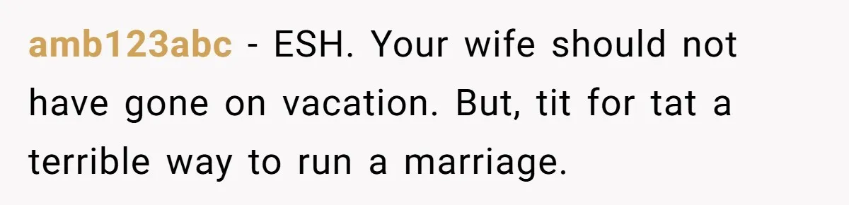 amb123abc − ESH. Your wife should not have gone on vacation. But, tit for tat a terrible way to run a marriage.