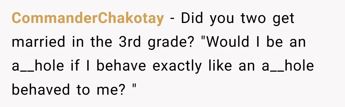 CommanderChakotay − Did you two get married in the 3rd grade? "Would I be an a__hole if I behave exactly like an a__hole behaved to me? "