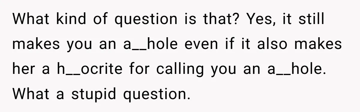 What kind of question is that? Yes, it still makes you an a__hole even if it also makes her a h__ocrite for calling you an a__hole. What a stupid question.