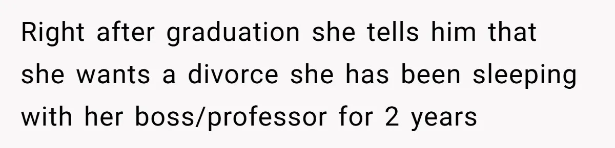 Right after graduation she tells him that she wants a divorce she has been sleeping with her boss/professor for 2 years