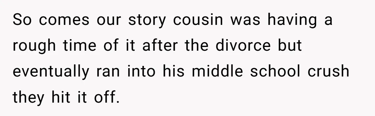 So comes our story cousin was having a rough time of it after the divorce but eventually ran into his middle school crush they hit it off.