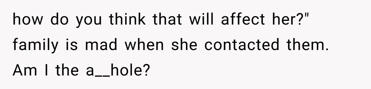 how do you think that will affect her?" family is mad when she contacted them. Am I the a__hole?