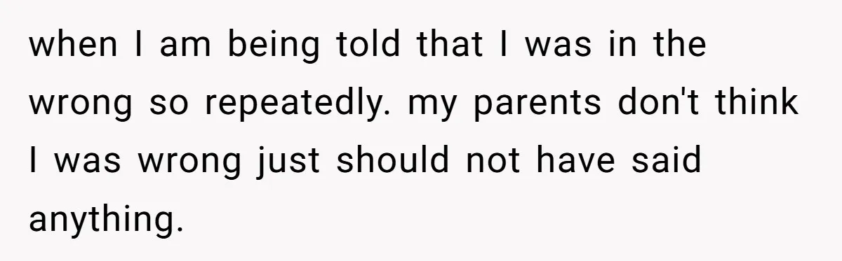 when I am being told that I was in the wrong so repeatedly. my parents don't think I was wrong just should not have said anything.