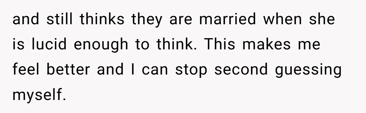 and still thinks they are married when she is lucid enough to think. This makes me feel better and I can stop second guessing myself.