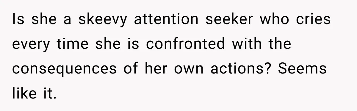 Is she a skeevy attention seeker who cries every time she is confronted with the consequences of her own actions? Seems like it.