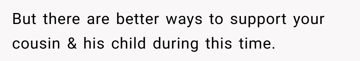 But there are better ways to support your cousin & his child during this time.