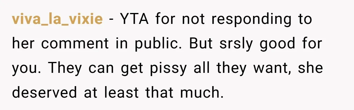viva_la_vixie − YTA for not responding to her comment in public. But srsly good for you. They can get pissy all they want, she deserved at least that much.
