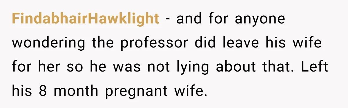 FindabhairHawklight − and for anyone wondering the professor did leave his wife for her so he was not lying about that. Left his 8 month pregnant wife.