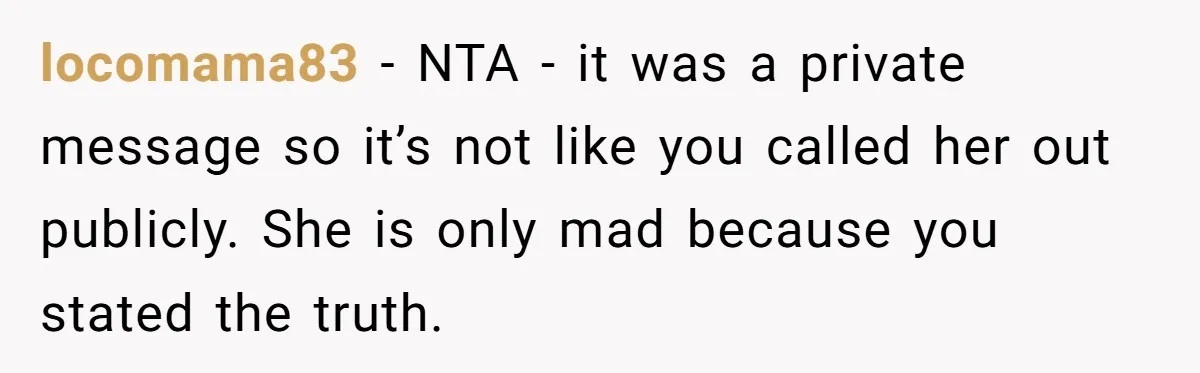 locomama83 − NTA - it was a private message so it’s not like you called her out publicly. She is only mad because you stated the truth.
