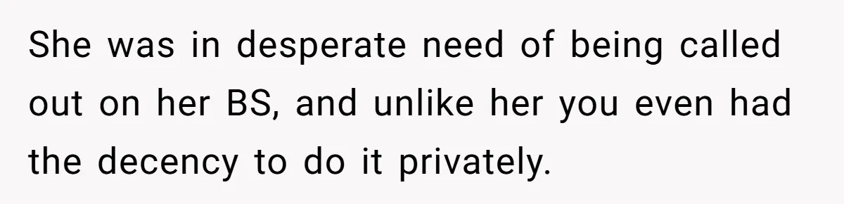 She was in desperate need of being called out on her BS, and unlike her you even had the decency to do it privately.