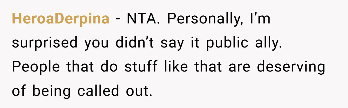 HeroaDerpina − NTA. Personally, I’m surprised you didn’t say it public ally. People that do stuff like that are deserving of being called out.