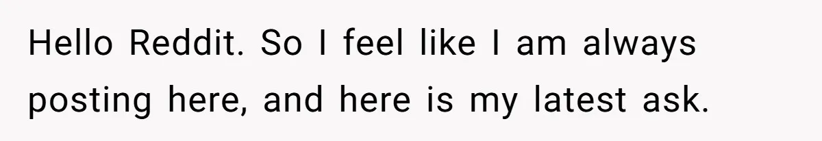 Hello Reddit. So I feel like I am always posting here, and here is my latest ask.