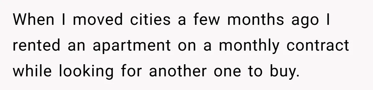 When I moved cities a few months ago I rented an apartment on a monthly contract while looking for another one to buy.