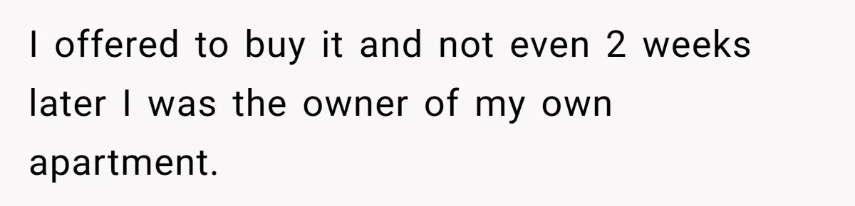 I offered to buy it and not even 2 weeks later I was the owner of my own apartment.