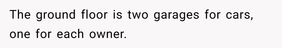 The ground floor is two garages for cars, one for each owner.
