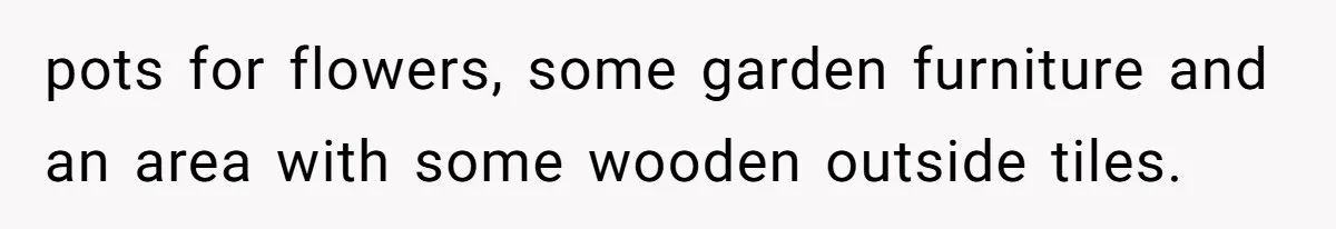 pots for flowers, some garden furniture and an area with some wooden outside tiles.