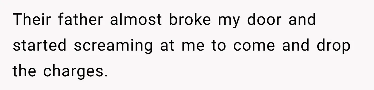 Their father almost broke my door and started screaming at me to come and drop the charges.