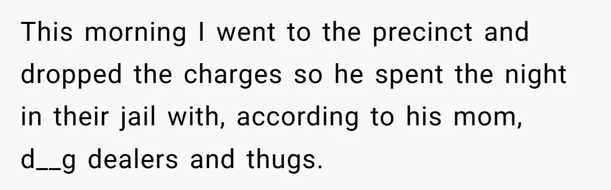 This morning I went to the precinct and dropped the charges so he spent the night in their jail with, according to his mom, d__g dealers and thugs.