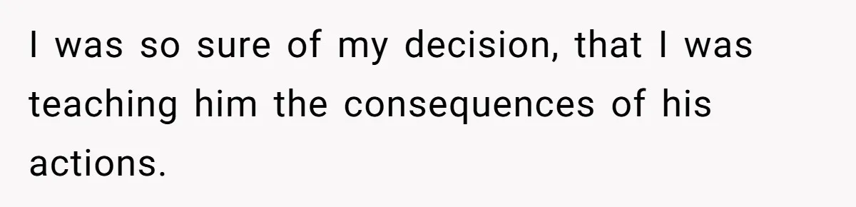 I was so sure of my decision, that I was teaching him the consequences of his actions.