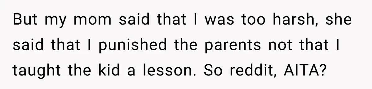 But my mom said that I was too harsh, she said that I punished the parents not that I taught the kid a lesson. So reddit, AITA?