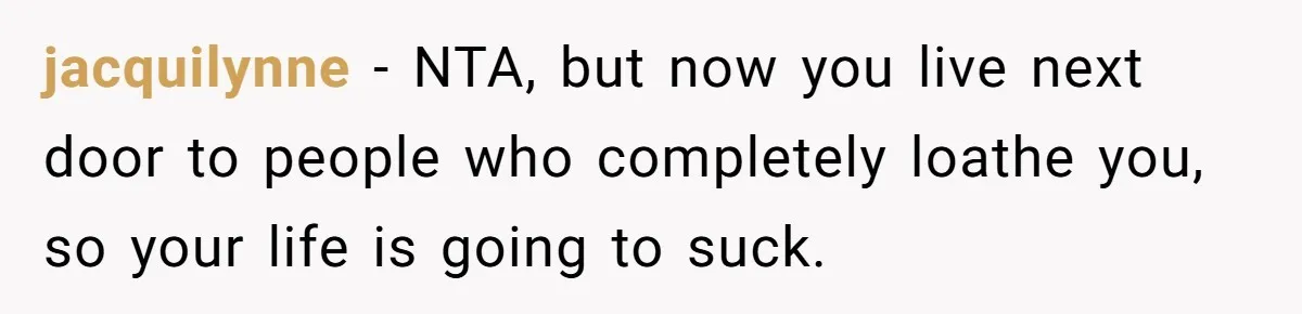 jacquilynne − NTA, but now you live next door to people who completely loathe you, so your life is going to suck.