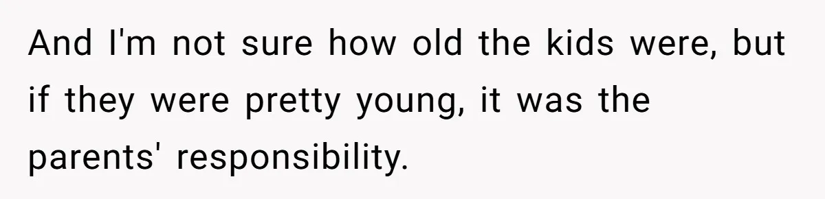 And I'm not sure how old the kids were, but if they were pretty young, it was the parents' responsibility.