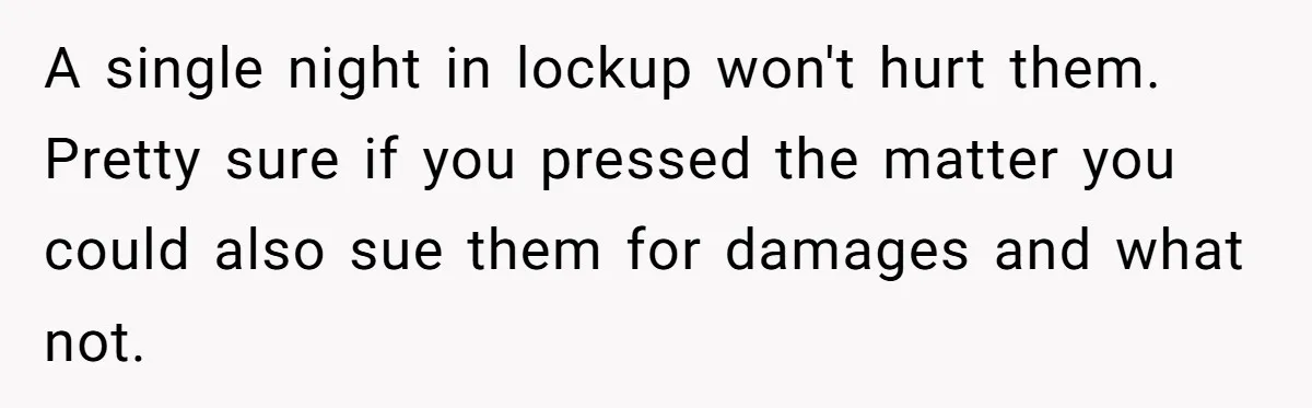 A single night in lockup won't hurt them. Pretty sure if you pressed the matter you could also sue them for damages and what not.