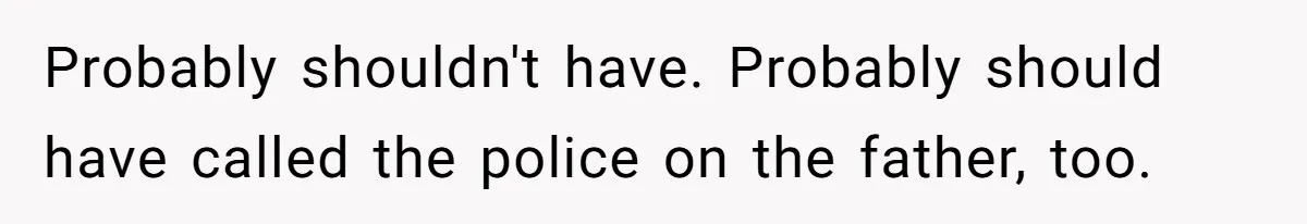Probably shouldn't have. Probably should have called the police on the father, too.