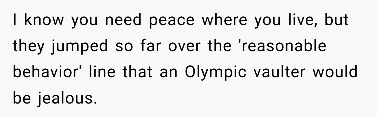 I know you need peace where you live, but they jumped so far over the 'reasonable behavior' line that an Olympic vaulter would be jealous.