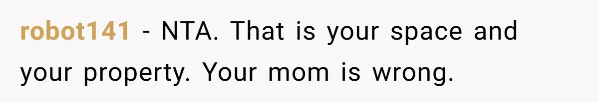 robot141 − NTA. That is your space and your property. Your mom is wrong.