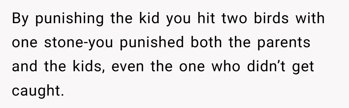 By punishing the kid you hit two birds with one stone-you punished both the parents and the kids, even the one who didn’t get caught.