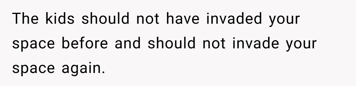 The kids should not have invaded your space before and should not invade your space again.