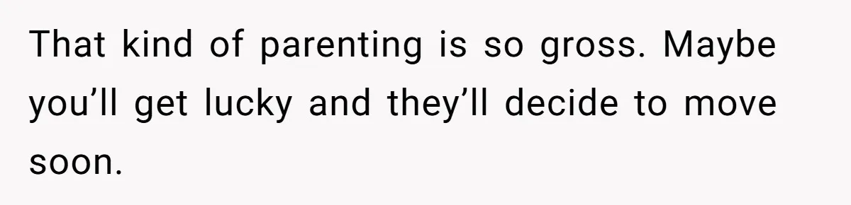 That kind of parenting is so gross. Maybe you’ll get lucky and they’ll decide to move soon.