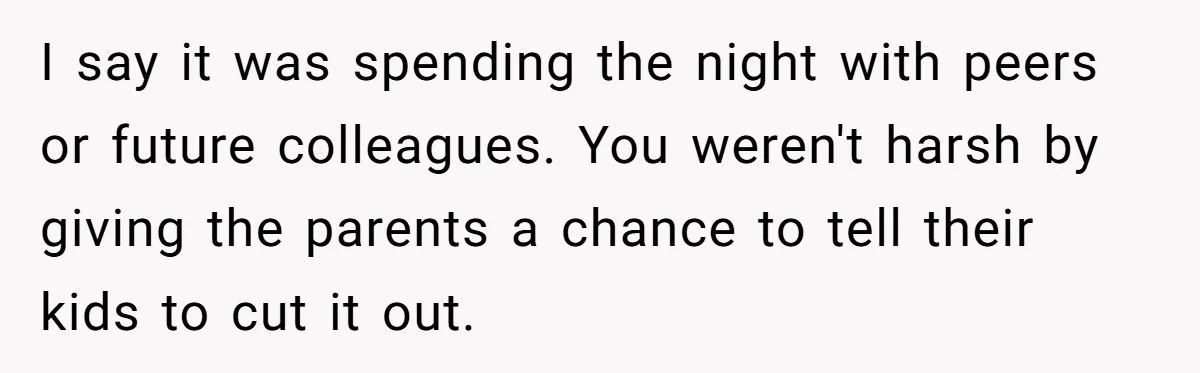 I say it was spending the night with peers or future colleagues. You weren't harsh by giving the parents a chance to tell their kids to cut it out.