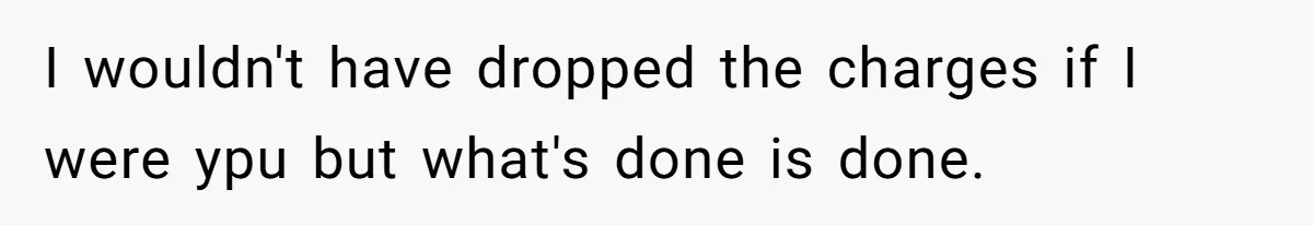 I wouldn't have dropped the charges if I were ypu but what's done is done.