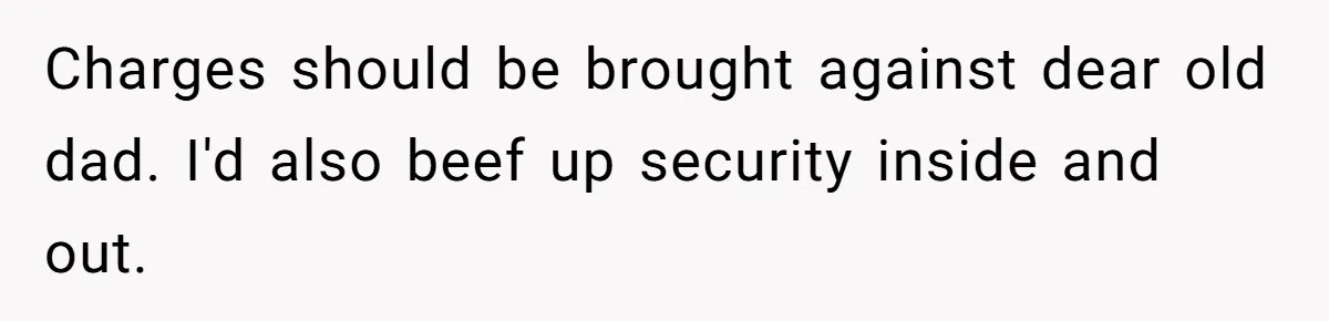Charges should be brought against dear old dad. I'd also beef up security inside and out.