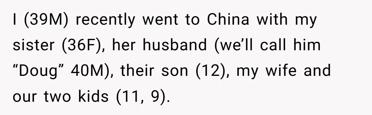 I (39M) recently went to China with my sister (36F), her husband (we’ll call him “Doug” 40M), their son (12), my wife and our two kids (11, 9).