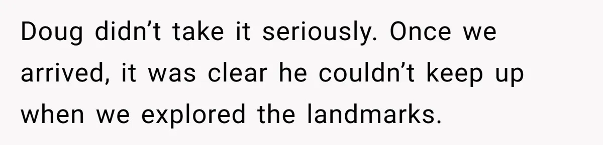 Doug didn’t take it seriously. Once we arrived, it was clear he couldn’t keep up when we explored the landmarks.