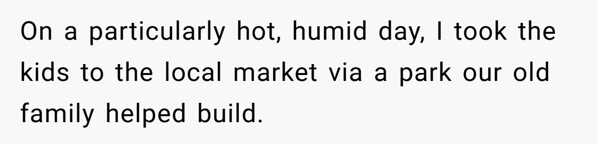 On a particularly hot, humid day, I took the kids to the local market via a park our old family helped build.