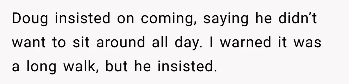 Doug insisted on coming, saying he didn’t want to sit around all day. I warned it was a long walk, but he insisted.