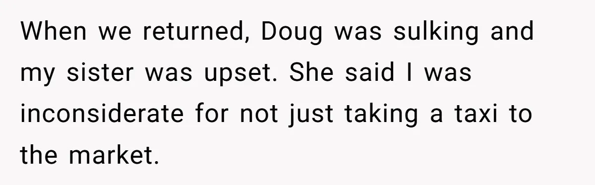 When we returned, Doug was sulking and my sister was upset. She said I was inconsiderate for not just taking a taxi to the market.