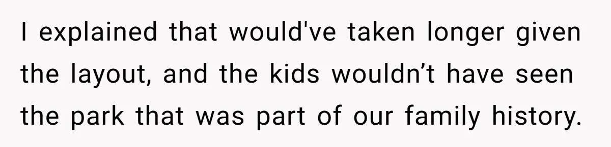I explained that would've taken longer given the layout, and the kids wouldn’t have seen the park that was part of our family history.