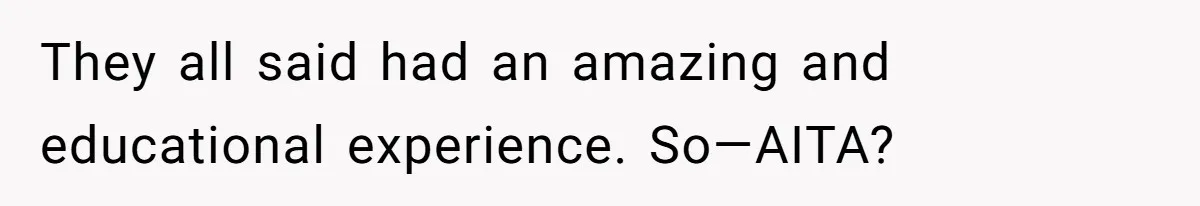 They all said had an amazing and educational experience. So—AITA?