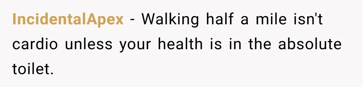 IncidentalApex − Walking half a mile isn't cardio unless your health is in the absolute toilet.