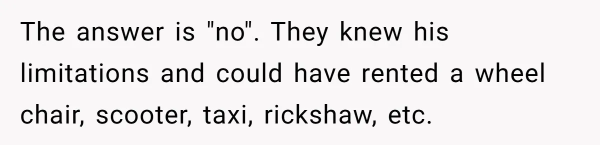 The answer is "no". They knew his limitations and could have rented a wheel chair, scooter, taxi, rickshaw, etc.