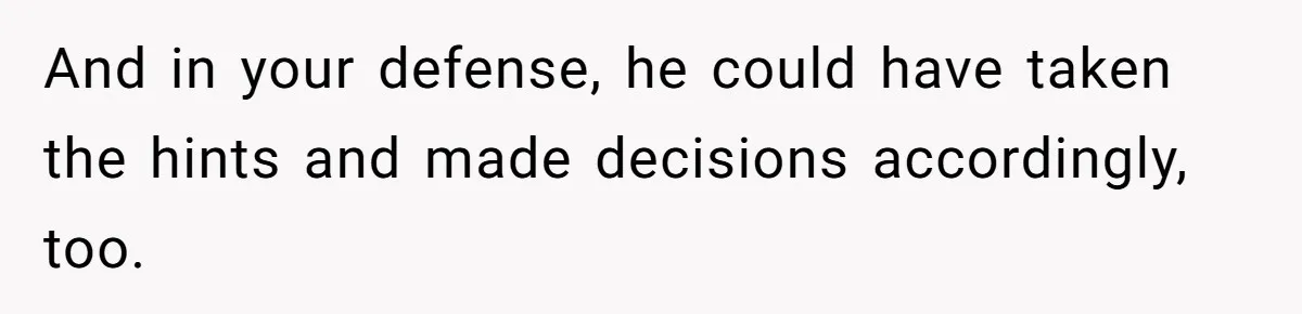 And in your defense, he could have taken the hints and made decisions accordingly, too.