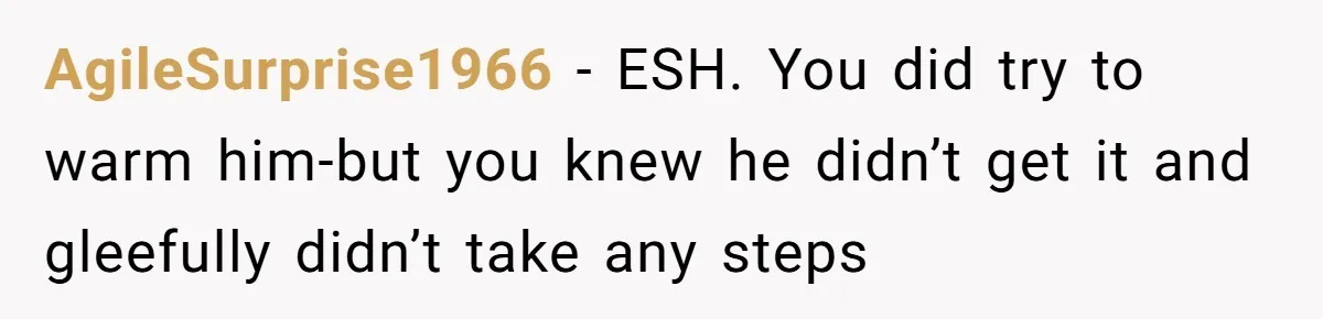 AgileSurprise1966 − ESH. You did try to warm him-but you knew he didn’t get it and gleefully didn’t take any steps