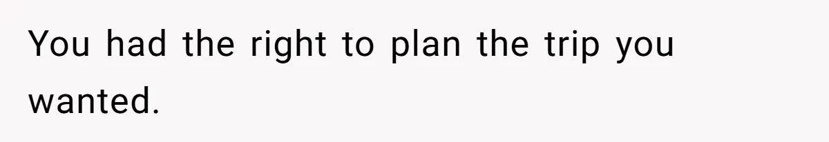 You had the right to plan the trip you wanted.