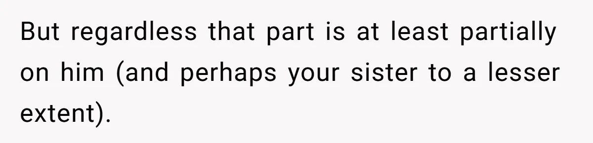 But regardless that part is at least partially on him (and perhaps your sister to a lesser extent).