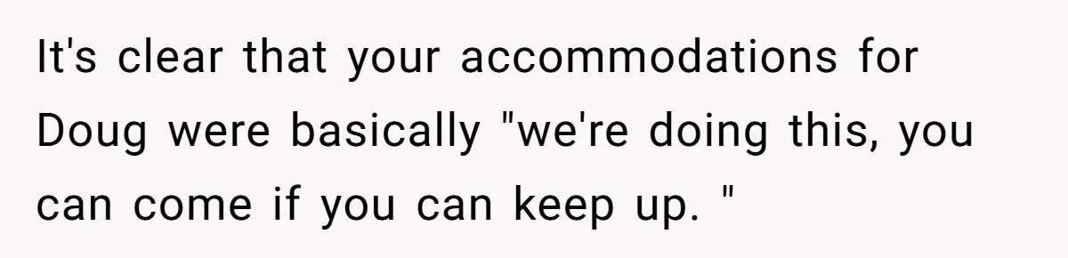 It's clear that your accommodations for Doug were basically "we're doing this, you can come if you can keep up. "